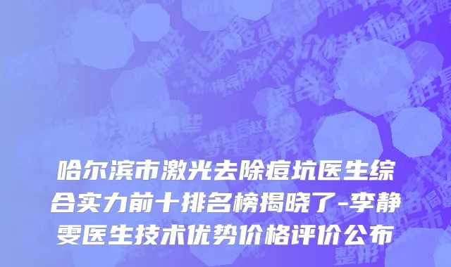 哈尔滨市激光去除痘坑医生综合实力前十排名榜揭晓了-李静雯医生技术优势价格评价公布