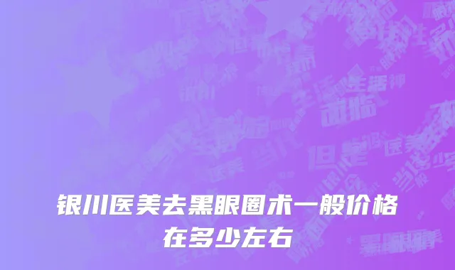 银川医美去黑眼圈术一般价格在多少左右