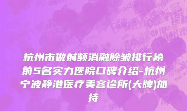 杭州市做射频消融除皱排行榜前5名实力医院口碑介绍-杭州宁波静港医疗美容诊所(大牌)加持