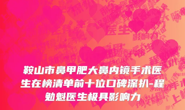 鞍山市鼻甲肥大鼻内镜手术医生在榜清单前十位口碑深扒-程勉魁医生极具影响力