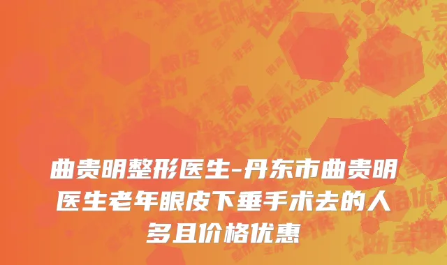 曲贵明整形医生-丹东市曲贵明医生老年眼皮下垂手术去的人多且价格优惠