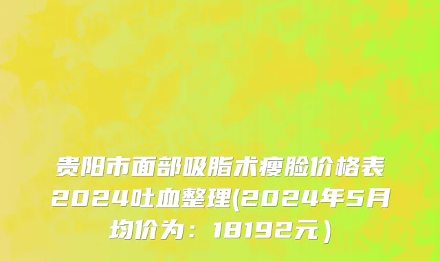 贵阳市面部吸脂术瘦脸价格表2024吐血整理(2024年5月均价为：18192元）