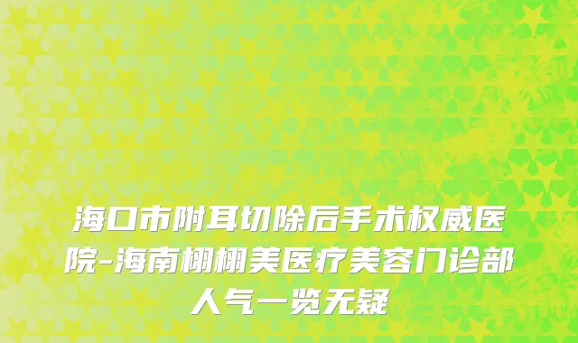 海口市附耳切除后手术权威医院-海南栩栩美医疗美容门诊部人气一览无疑