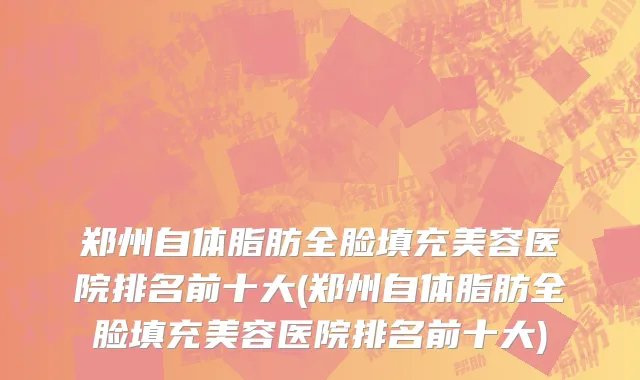 郑州自体脂肪全脸填充美容医院排名前十大(郑州自体脂肪全脸填充美容医院排名前十大)