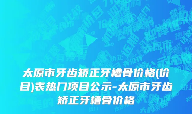太原市牙齿矫正牙槽骨价格(价目)表热门项目公示-太原市牙齿矫正牙槽骨价格