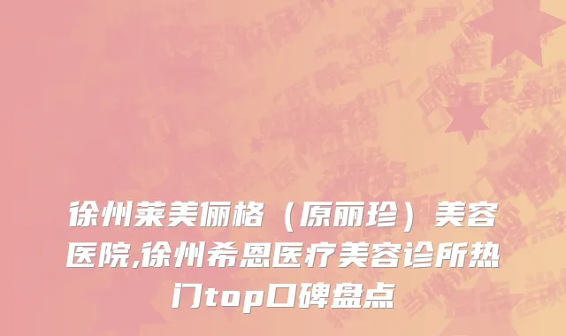徐州莱美俪格（原丽珍）美容医院,徐州希恩医疗美容诊所热门top口碑盘点