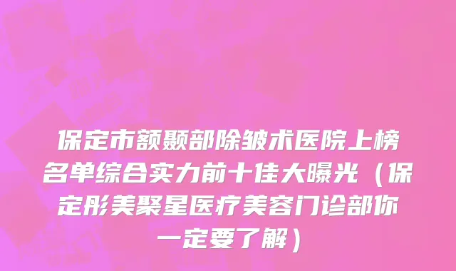 保定市额颞部除皱术医院上榜名单综合实力前十佳大曝光（保定彤美聚星医疗美容门诊部你一定要了解）