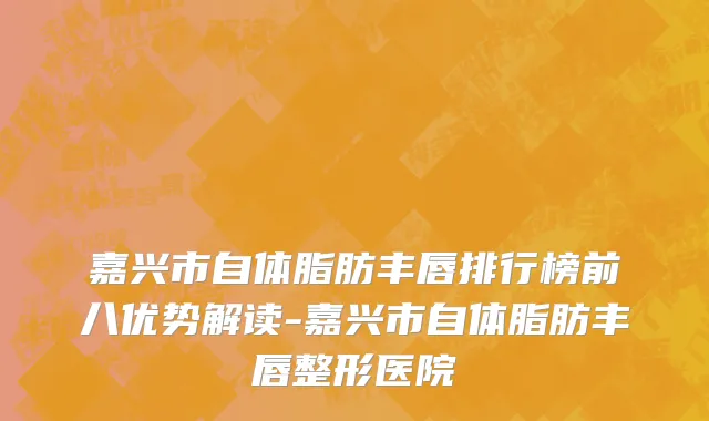嘉兴市自体脂肪丰唇排行榜前八优势解读-嘉兴市自体脂肪丰唇整形医院