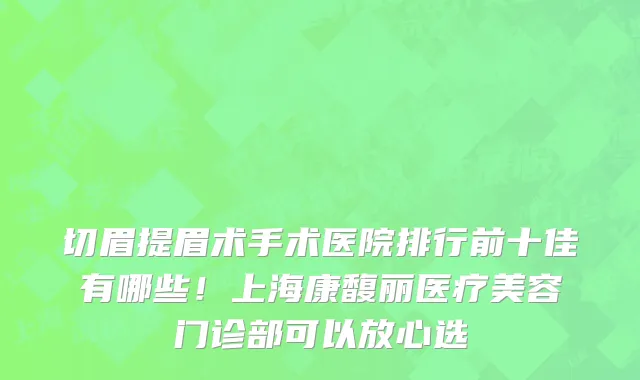 切眉提眉术手术医院排行前十佳有哪些!上海康馥丽医疗美容门诊部可以放心选