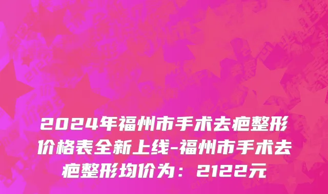 2024年福州市手术去疤整形价格表全新上线-福州市手术去疤整形均价为：2122元