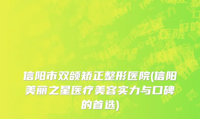 信阳市双颌矫正整形医院(信阳美丽之星医疗美容实力与口碑的首选)