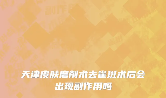 天津皮肤磨削术去雀斑术后会出现副作用吗