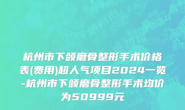 杭州市下颌磨骨整形手术价格表(费用)超人气项目2024一览-杭州市下颌磨骨整形手术均价为50999元