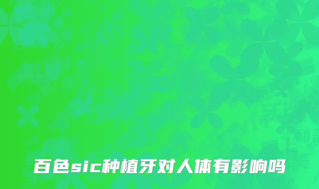 百色sic种植牙对人体有影响吗