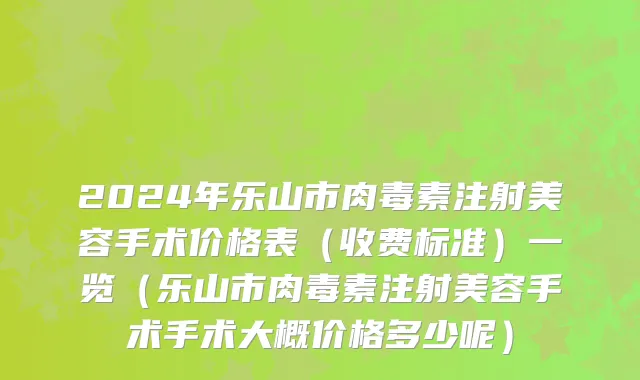 2024年乐山市肉毒素注射美容手术价格表（收费标准）一览（乐山市肉毒素注射美容手术手术大概价格多少呢）