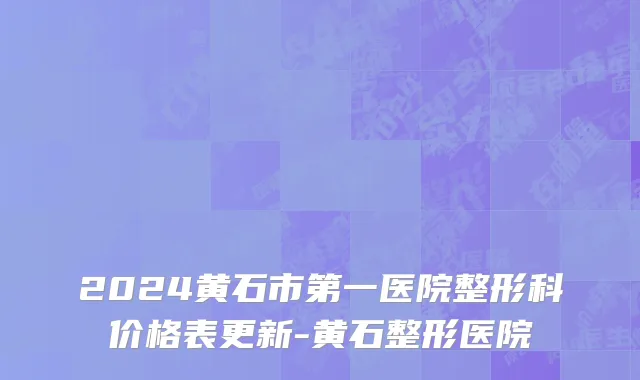 2024黄石市第一医院整形科价格表更新-黄石整形医院