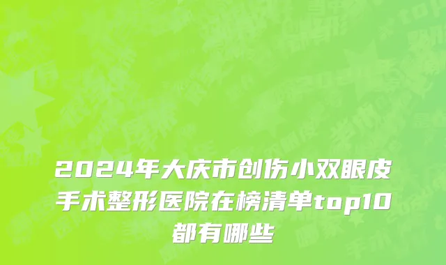 2024年大庆市创伤小双眼皮手术整形医院在榜清单top10都有哪些