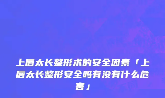 上唇太长整形术的安全因素「上唇太长整形安全吗有没有什么危害」