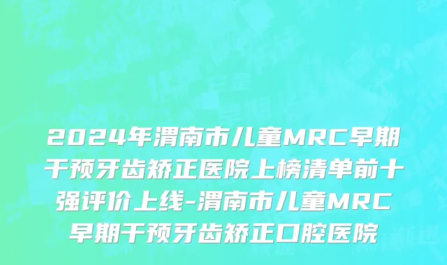 2024年渭南市儿童MRC早期干预牙齿矫正医院上榜清单前十强评价上线-渭南市儿童MRC早期干预牙齿矫正口腔医院