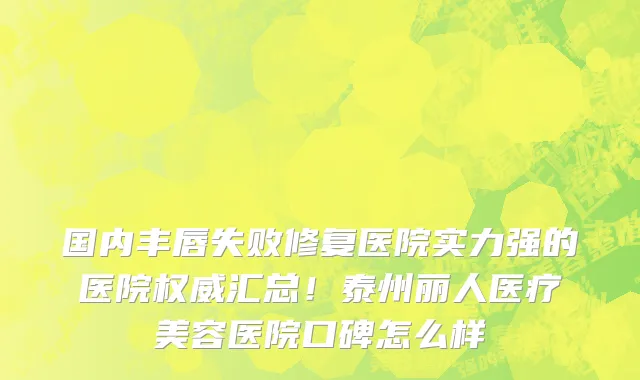 国内丰唇失败修复医院实力强的医院权威汇总!泰州丽人医疗美容医院口碑怎么样