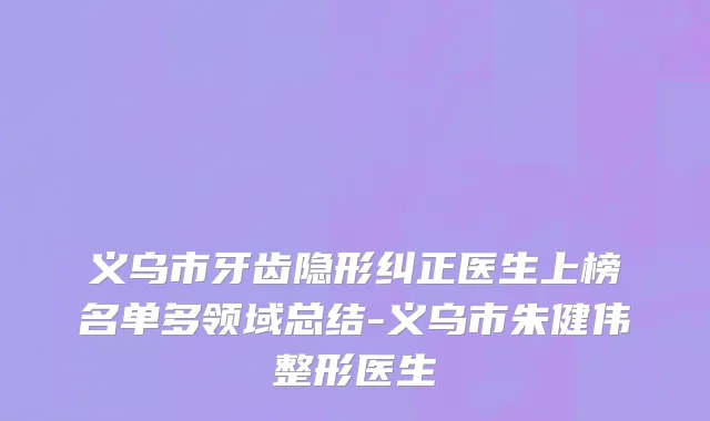 义乌市牙齿隐形纠正医生上榜名单多领域总结-义乌市朱健伟整形医生