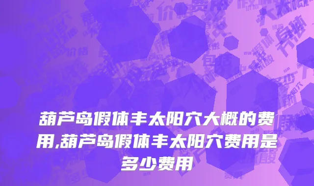 葫芦岛假体丰太阳穴大概的费用,葫芦岛假体丰太阳穴费用是多少费用