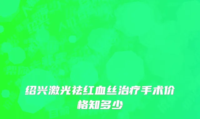 绍兴激光祛红血丝治疗手术价格知多少