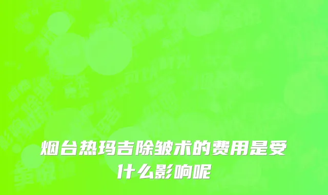 烟台热玛吉除皱术的费用是受什么影响呢