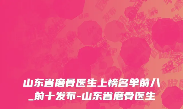 山东省磨骨医生上榜名单前八_前十发布-山东省磨骨医生