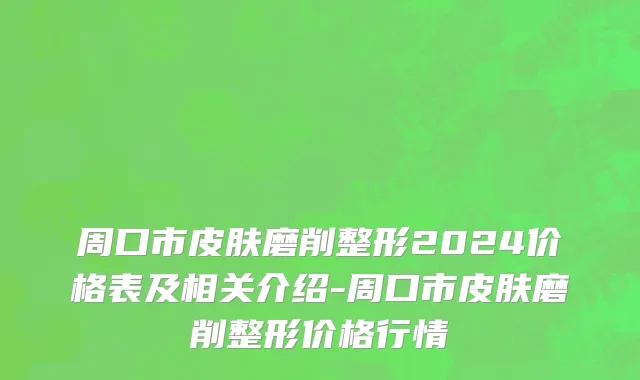 周口市皮肤磨削整形2024价格表及相关介绍-周口市皮肤磨削整形价格行情