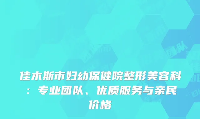 佳木斯市妇幼保健院整形美容科：专业团队、优质服务与亲民价格