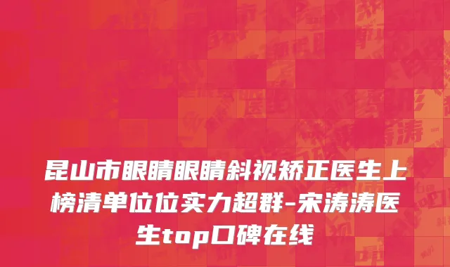 昆山市眼睛眼睛斜视矫正医生上榜清单位位实力超群-宋涛涛医生top口碑在线