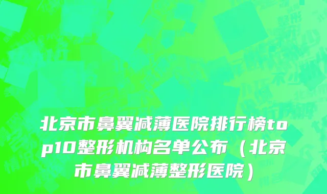 北京市鼻翼减薄医院排行榜top10整形机构名单公布（北京市鼻翼减薄整形医院）