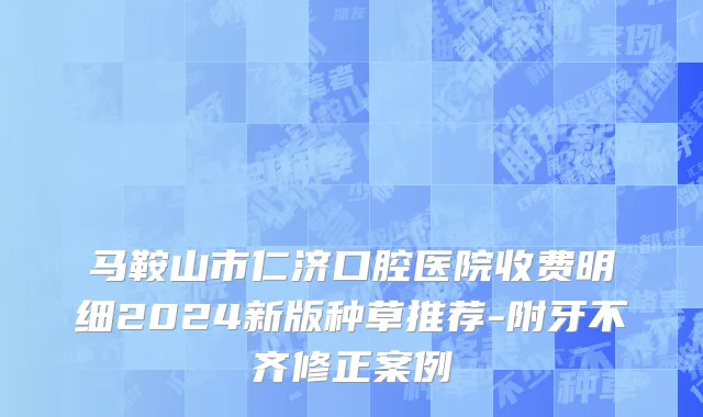 马鞍山市仁济口腔医院收费明细2024新版种草推荐-附牙不齐修正案例