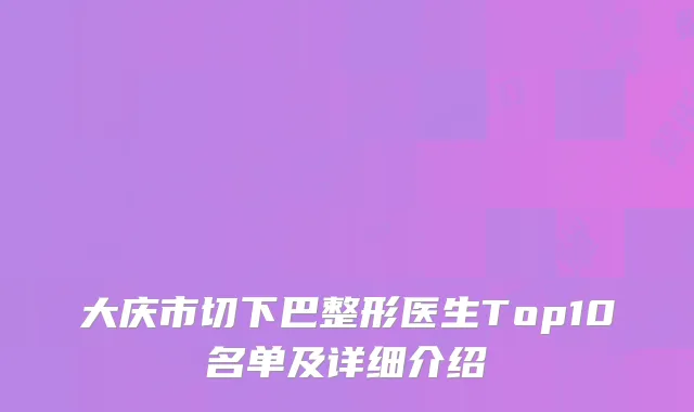 大庆市切下巴整形医生Top10名单及详细介绍