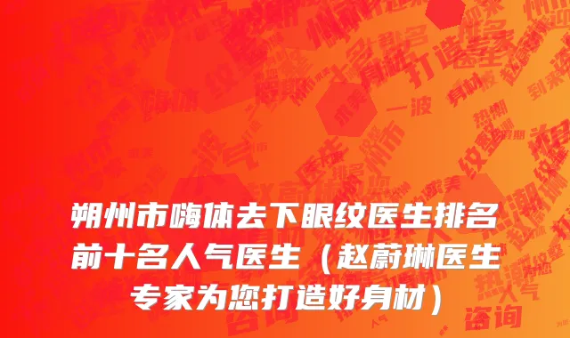 朔州市嗨体去下眼纹医生排名前十名人气医生（赵蔚琳医生专家为您打造好身材）
