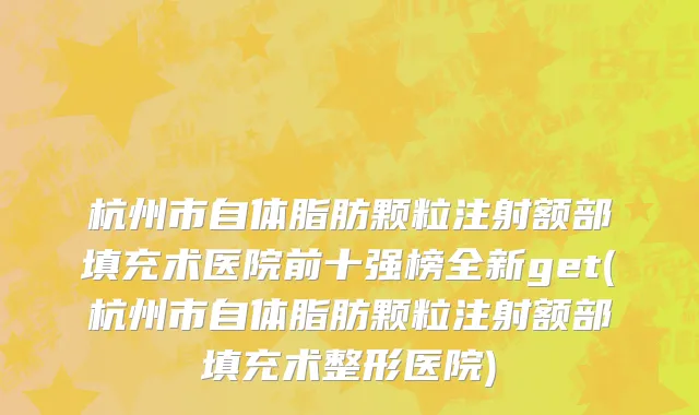 杭州市自体脂肪颗粒注射额部填充术医院前十强榜全新get(杭州市自体脂肪颗粒注射额部填充术整形医院)