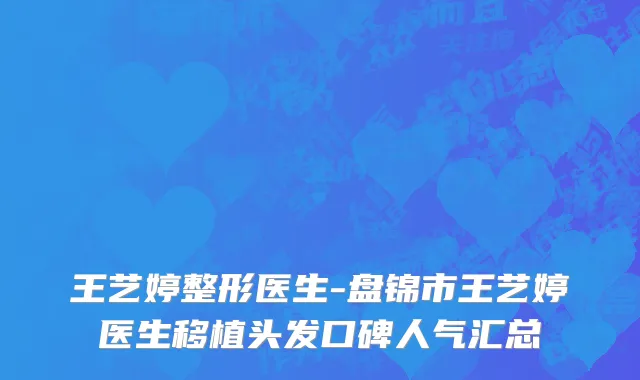 王艺婷整形医生-盘锦市王艺婷医生移植头发口碑人气汇总