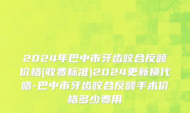 2024年巴中市牙齿咬合反颌价格(收费标准)2024更新换代咯-巴中市牙齿咬合反颌手术价格多少费用