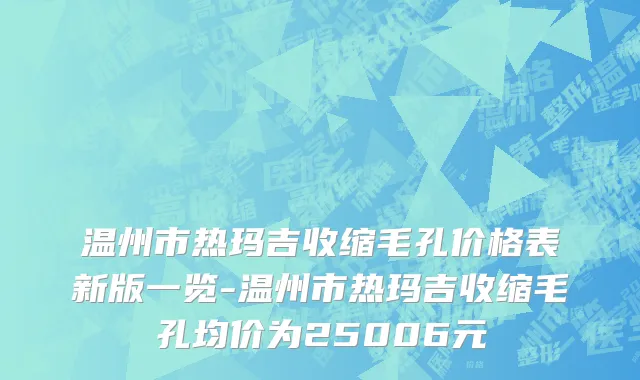 温州市热玛吉收缩毛孔价格表新版一览-温州市热玛吉收缩毛孔均价为25006元