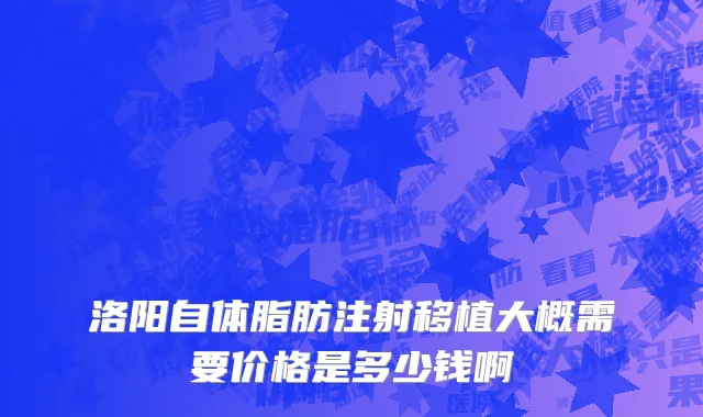洛阳自体脂肪注射移植大概需要价格是多少钱啊
