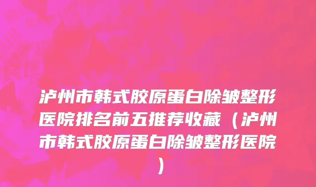 泸州市韩式胶原蛋白除皱整形医院排名前五推荐收藏（泸州市韩式胶原蛋白除皱整形医院）
