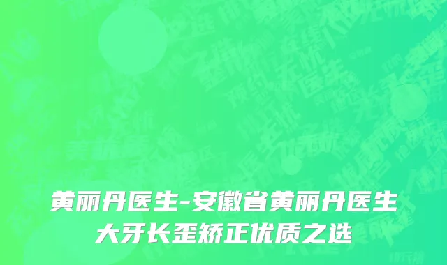 黄丽丹医生-安徽省黄丽丹医生大牙长歪矫正优质之选