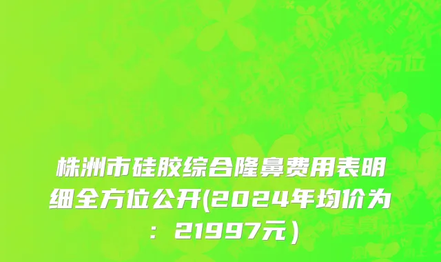 株洲市硅胶综合隆鼻费用表明细全方位公开(2024年均价为：21997元）