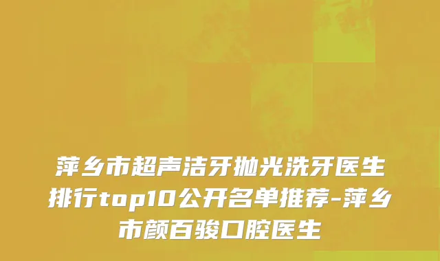 萍乡市超声洁牙抛光洗牙医生排行top10公开名单推荐-萍乡市颜百骏口腔医生