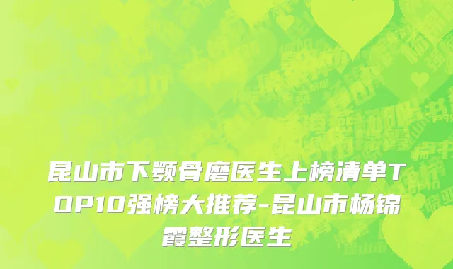 昆山市下颚骨磨医生上榜清单TOP10强榜大推荐-昆山市杨锦霞整形医生