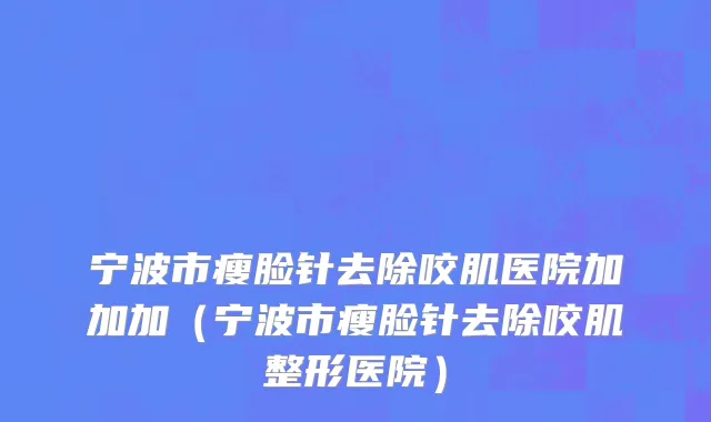 宁波市瘦脸针去除咬肌医院加加加（宁波市瘦脸针去除咬肌整形医院）