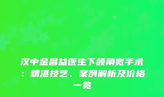 汉中金昌益医生下颌角宽手术：精湛技艺、案例解析及价格一览