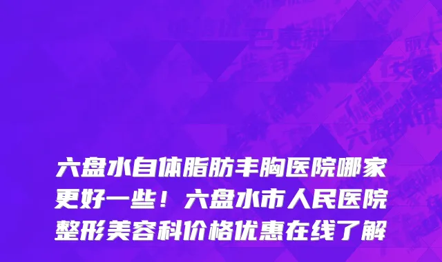 六盘水自体脂肪丰胸医院哪家更好一些!六盘水市人民医院整形美容科价格优惠在线了解