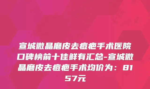 宣城微晶磨皮去痘疤手术医院口碑榜前十佳鲜有汇总-宣城微晶磨皮去痘疤手术均价为：8157元